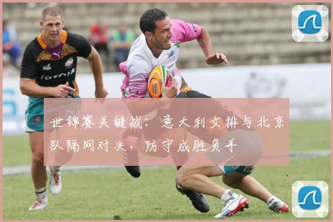 世锦赛关键战：意大利女排与北京队隔网对决，防守成胜负手