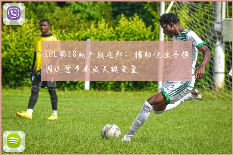 KPL第18轮开战在即，辅助位选手强调运营节奏成关键变量