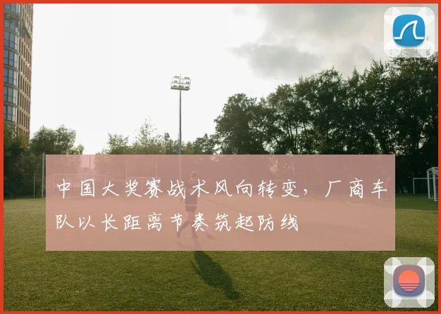 中国大奖赛战术风向转变，厂商车队以长距离节奏筑起防线