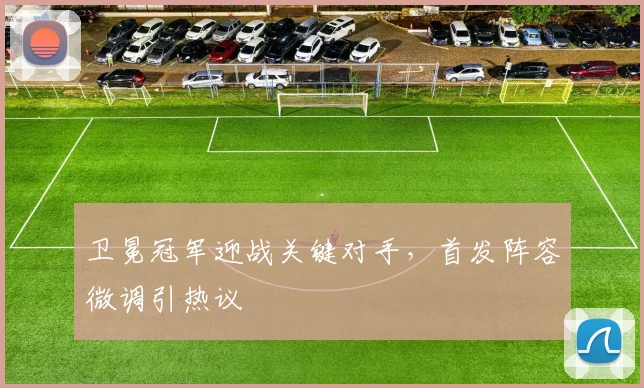 卫冕冠军迎战关键对手，首发阵容微调引热议