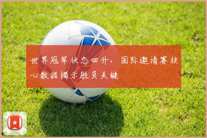 世界冠军状态回升，国际邀请赛核心数据揭示胜负关键