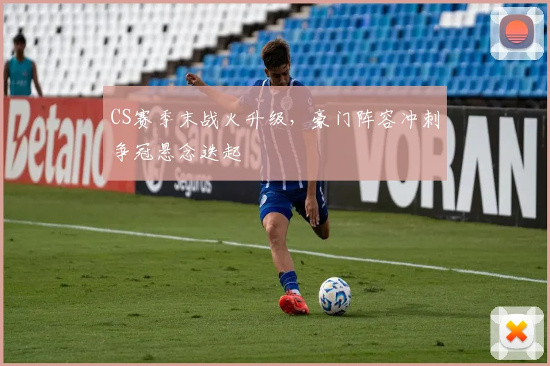 CS赛季末战火升级，豪门阵容冲刺争冠悬念迭起