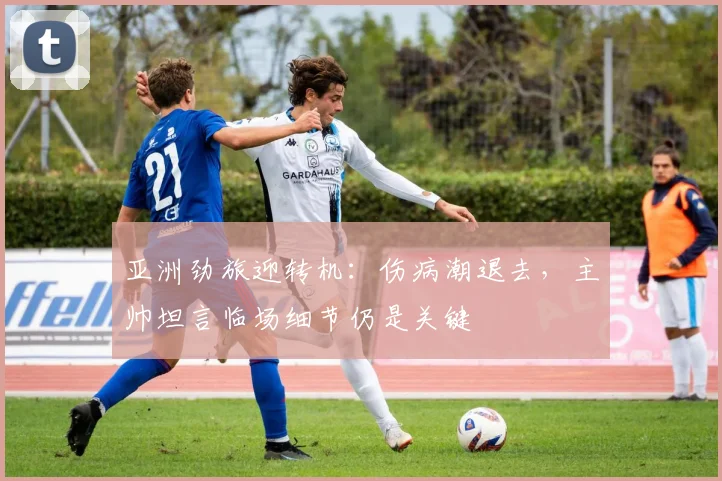 亚洲劲旅迎转机：伤病潮退去，主帅坦言临场细节仍是关键