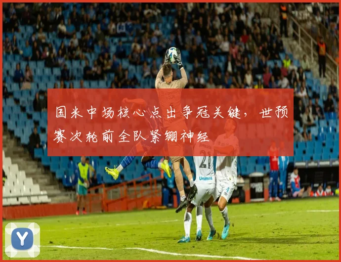 国米中场核心点出争冠关键，世预赛次轮前全队紧绷神经