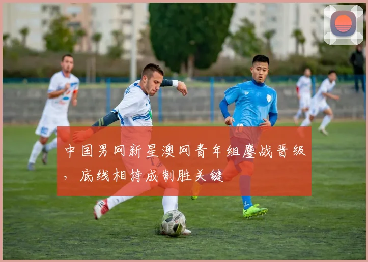 中国男网新星澳网青年组鏖战晋级，底线相持成制胜关键