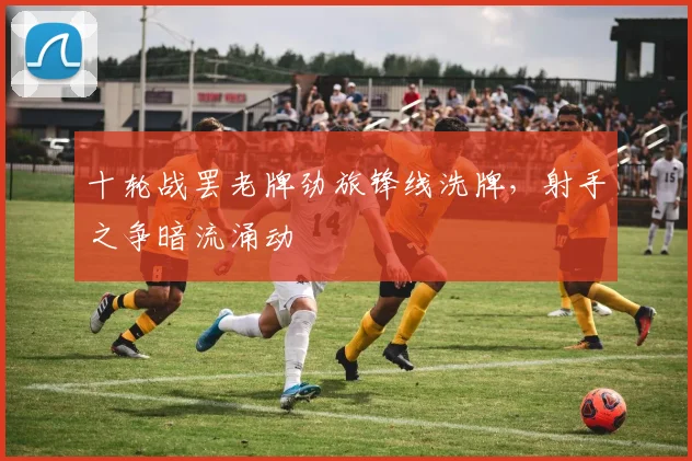 十轮战罢老牌劲旅锋线洗牌，射手之争暗流涌动