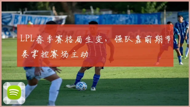 LPL春季赛格局生变，强队靠前期节奏掌控赛场主动