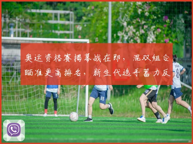 奥运资格赛揭幕战在即，混双组合瞄准更高排名，新生代选手蓄力反弹