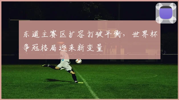 东道主赛区扩容打破平衡，世界杯争冠格局迎来新变量