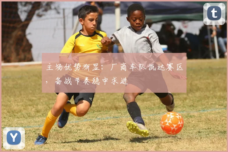 主场优势渐显：厂商车队抵达赛区，备战节奏稳中求进