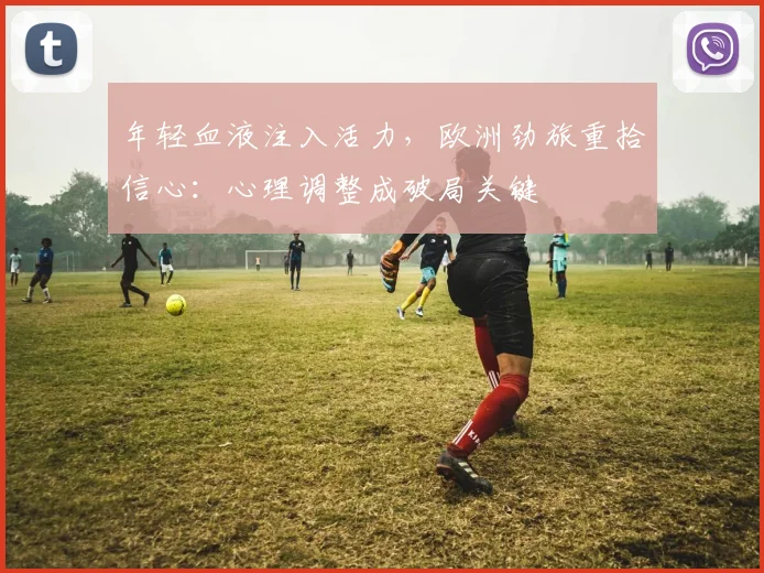 年轻血液注入活力，欧洲劲旅重拾信心：心理调整成破局关键