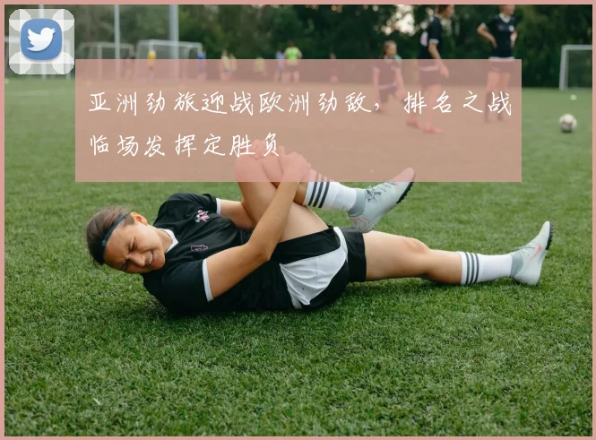 亚洲劲旅迎战欧洲劲敌，排名之战临场发挥定胜负