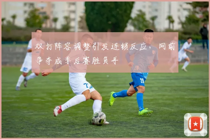 双打阵容调整引发连锁反应，网前争夺成季后赛胜负手