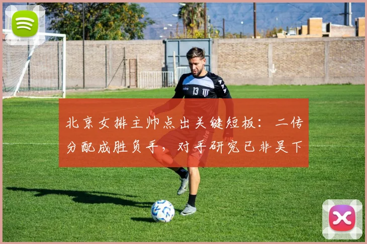 北京女排主帅点出关键短板：二传分配成胜负手，对手研究已非吴下阿蒙