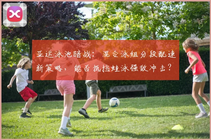 亚运泳池暗战：混合泳组分段配速新策略，能否抵挡蛙泳强敌冲击？