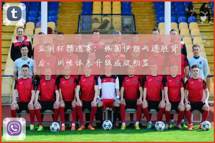 亚洲杯预选赛：韩国伊朗两连胜背后，训练体系升级成效初显