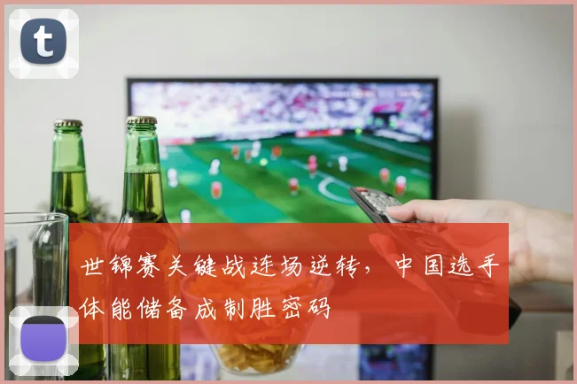 世锦赛关键战连场逆转，中国选手体能储备成制胜密码