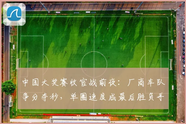 中国大奖赛收官战前夜：厂商车队争分夺秒，单圈速度成最后胜负手