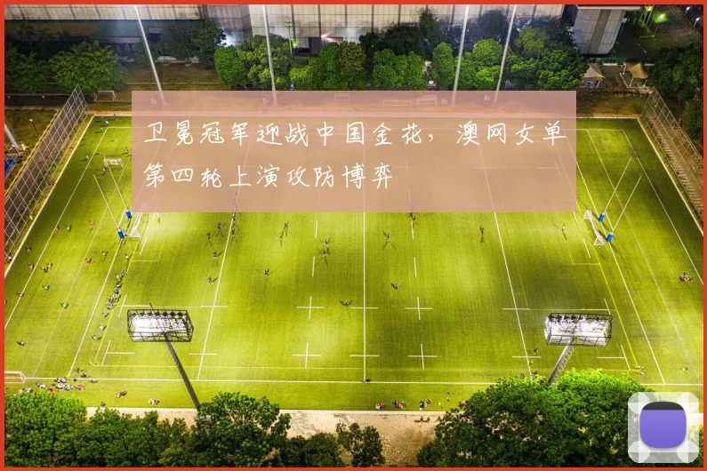 卫冕冠军迎战中国金花，澳网女单第四轮上演攻防博弈