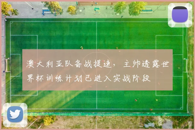 澳大利亚队备战提速，主帅透露世界杯训练计划已进入实战阶段