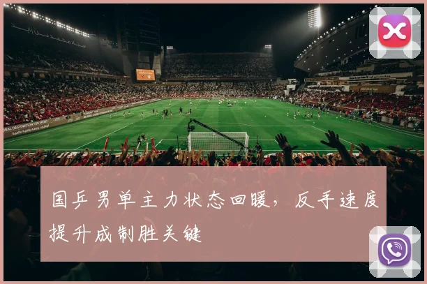 国乒男单主力状态回暖，反手速度提升成制胜关键
