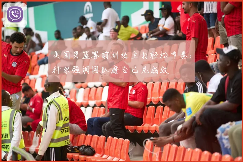 美国男篮赛前训练主打轻松节奏，科尔强调团队磨合已见成效