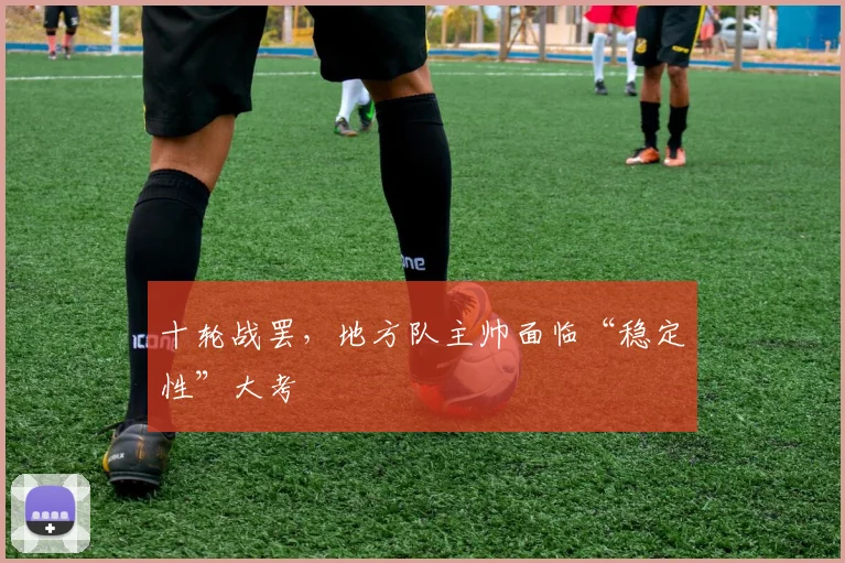 十轮战罢，地方队主帅面临“稳定性”大考