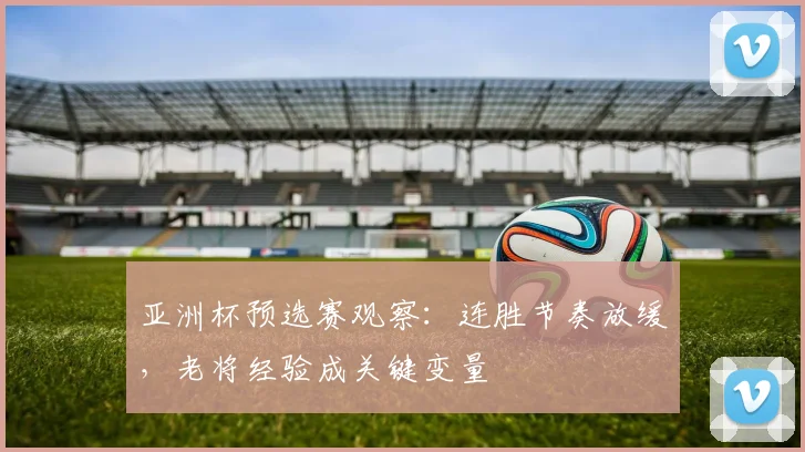 亚洲杯预选赛观察：连胜节奏放缓，老将经验成关键变量
