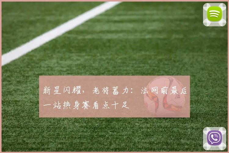 新星闪耀，老将蓄力：法网前最后一站热身赛看点十足