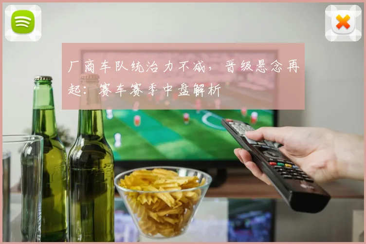 厂商车队统治力不减，晋级悬念再起：赛车赛季中盘解析