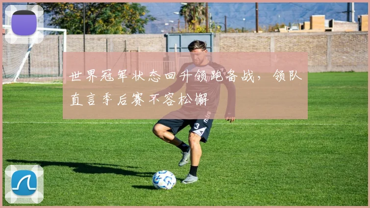 世界冠军状态回升领跑备战，领队直言季后赛不容松懈