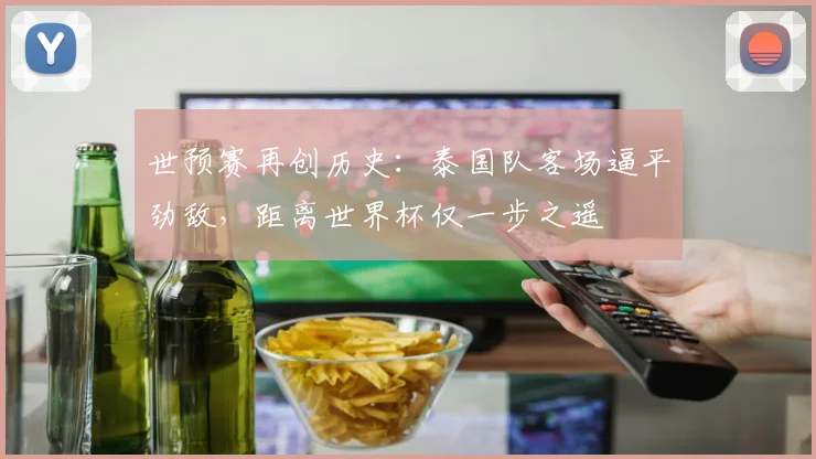 世预赛再创历史：泰国队客场逼平劲敌，距离世界杯仅一步之遥