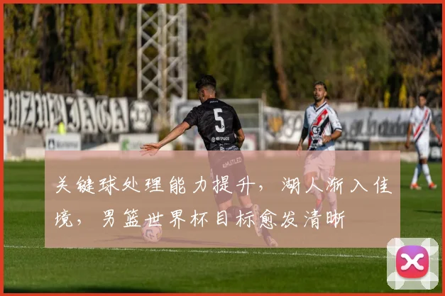 关键球处理能力提升，湖人渐入佳境，男篮世界杯目标愈发清晰