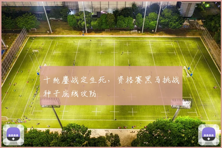 十轮鏖战定生死，资格赛黑马挑战种子底线攻防