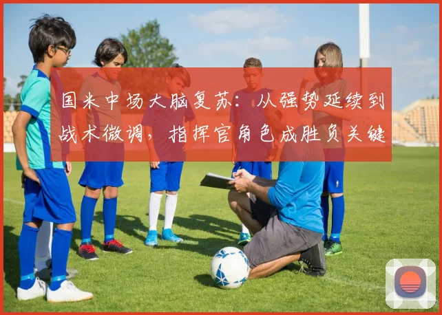 国米中场大脑复苏：从强势延续到战术微调，指挥官角色成胜负关键
