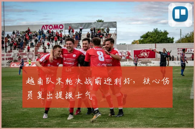 越南队末轮决战前迎利好，核心伤员复出提振士气