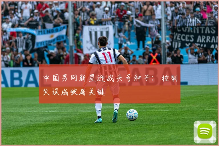 中国男网新星迎战头号种子：控制失误成破局关键