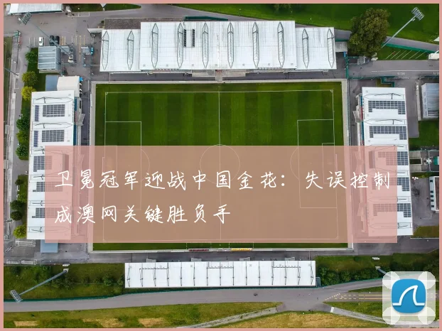卫冕冠军迎战中国金花：失误控制成澳网关键胜负手
