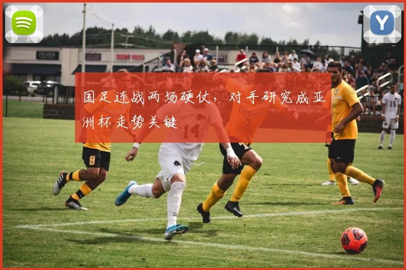 国足连战两场硬仗，对手研究成亚洲杯走势关键