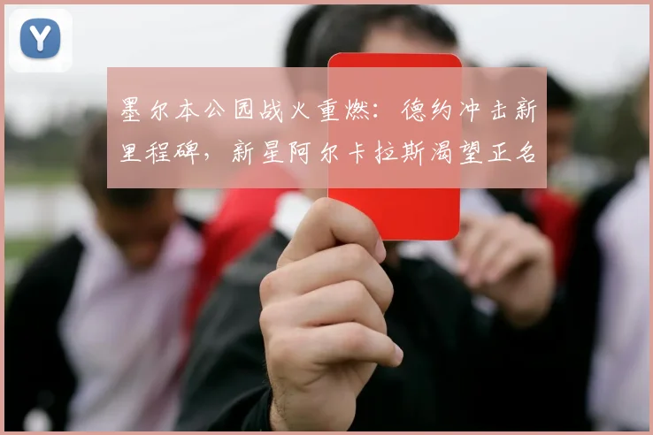 墨尔本公园战火重燃：德约冲击新里程碑，新星阿尔卡拉斯渴望正名