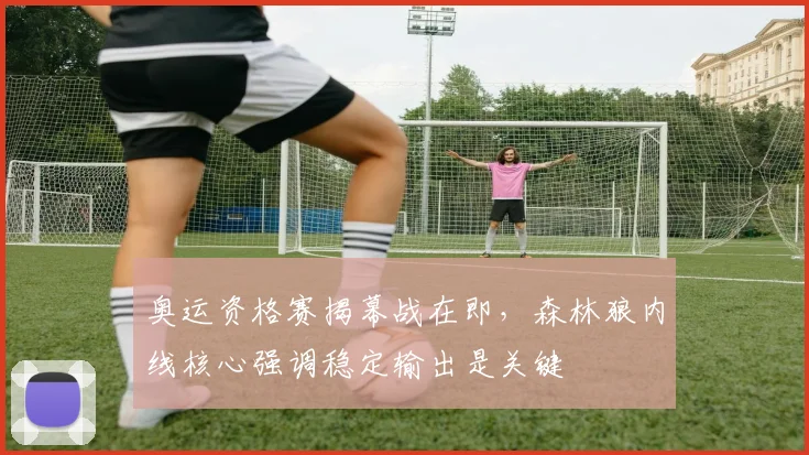 奥运资格赛揭幕战在即，森林狼内线核心强调稳定输出是关键