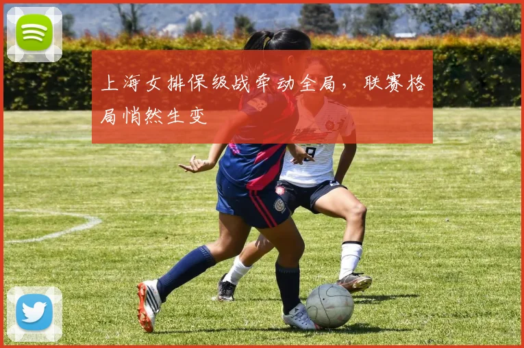 上海女排保级战牵动全局，联赛格局悄然生变