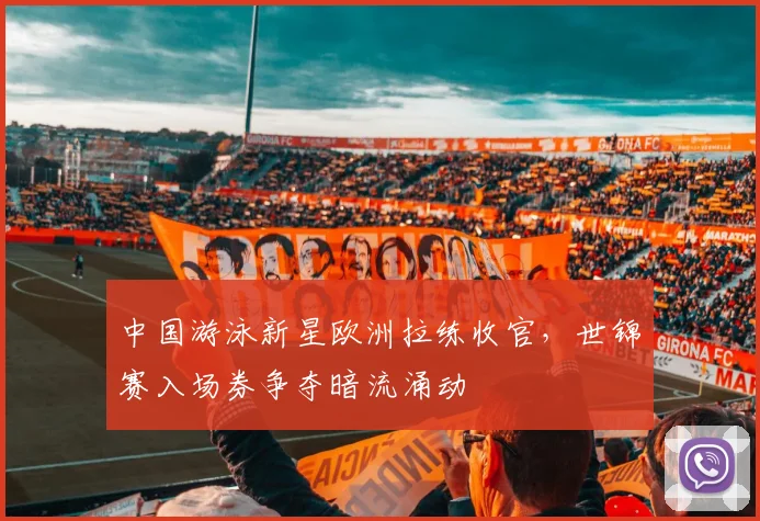 中国游泳新星欧洲拉练收官，世锦赛入场券争夺暗流涌动